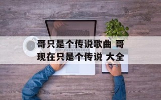 哥只是个传说歌曲 哥现在只是个传说 大全