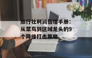 旅行社利润倍增手册：从菜鸟到区域龙头的9个降维打击策略