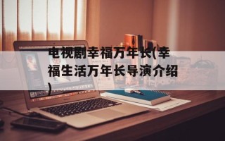 电视剧幸福万年长(幸福生活万年长导演介绍)
