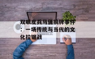 双眼皮兵马俑摘牌事件：一场传统与当代的文化拉锯战