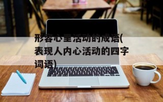 形容心里活动的成语(表现人内心活动的四字词语)