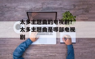 太多主题曲的电视剧？太多主题曲是哪部电视剧