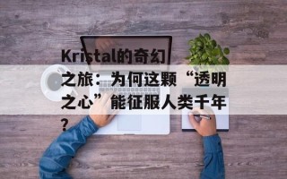 Kristal的奇幻之旅：为何这颗“透明之心”能征服人类千年？