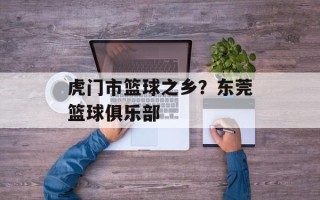 虎门市篮球之乡？东莞篮球俱乐部
