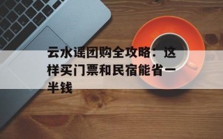 云水谣团购全攻略：这样买门票和民宿能省一半钱