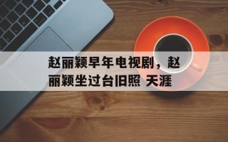 赵丽颖早年电视剧，赵丽颖坐过台旧照 天涯