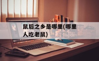 鼠后之乡是哪里(哪里人吃老鼠)