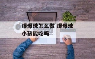 爆爆珠怎么做 爆爆珠小孩能吃吗