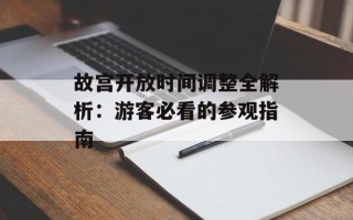 故宫开放时间调整全解析：游客必看的参观指南