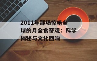 2011年那场惊艳全球的月全食奇观：科学揭秘与文化回响