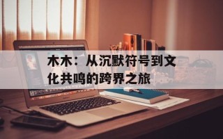 木木：从沉默符号到文化共鸣的跨界之旅
