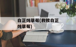 白芷炖草莓(救赎白芷炖草莓)