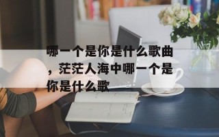 哪一个是你是什么歌曲，茫茫人海中哪一个是你是什么歌