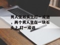男人坐石头上打一成语，两个男人坐在一块石头上,打一成语