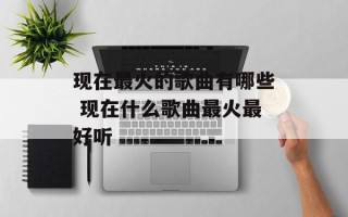 现在最火的歌曲有哪些 现在什么歌曲最火最好听