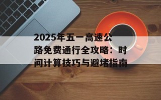 2025年五一高速公路免费通行全攻略：时间计算技巧与避堵指南