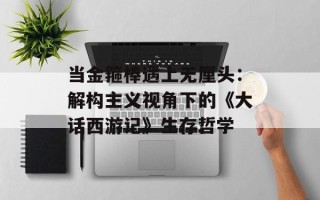 当金箍棒遇上无厘头：解构主义视角下的《大话西游记》生存哲学