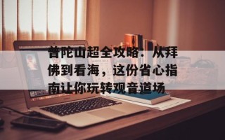 普陀山超全攻略：从拜佛到看海，这份省心指南让你玩转观音道场
