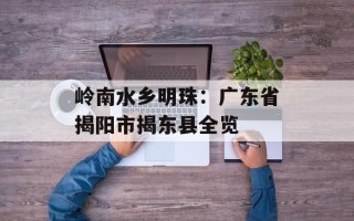 岭南水乡明珠：广东省揭阳市揭东县全览