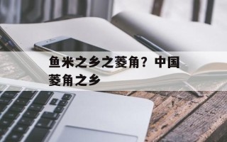 鱼米之乡之菱角？中国菱角之乡
