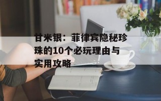 甘米银：菲律宾隐秘珍珠的10个必玩理由与实用攻略