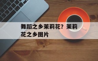 舞蹈之乡茉莉花？茉莉花之乡图片