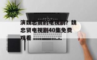 演魏忠贤的电视剧？魏忠贤电视剧40集免费观看