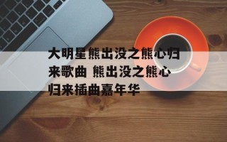 大明星熊出没之熊心归来歌曲 熊出没之熊心归来插曲嘉年华