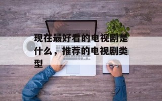 现在最好看的电视剧是什么，推荐的电视剧类型