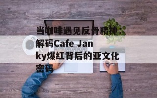 当咖啡遇见反骨精神：解码Cafe Janky爆红背后的亚文化密码