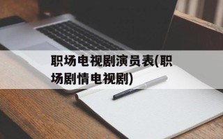 职场电视剧演员表(职场剧情电视剧)