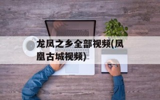 龙凤之乡全部视频(凤凰古城视频)