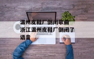 温州皮鞋厂倒闭歌曲 浙江温州皮鞋厂倒闭了语音
