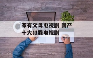 家有父母电视剧 国产十大犯罪电视剧
