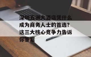 深圳五洲大酒店凭什么成为商务人士的首选？这三大核心竞争力告诉你答案
