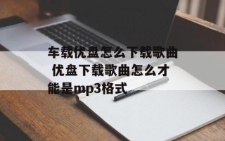 车载优盘怎么下载歌曲 优盘下载歌曲怎么才能是mp3格式