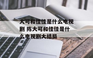 大可和佳佳是什么电视剧 陈大可和佳佳是什么电视剧大结局