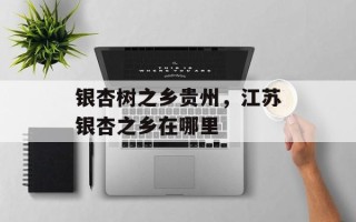 银杏树之乡贵州，江苏银杏之乡在哪里