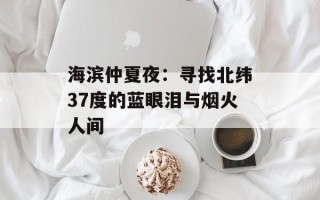 海滨仲夏夜：寻找北纬37度的蓝眼泪与烟火人间