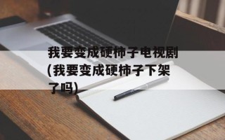 我要变成硬柿子电视剧(我要变成硬柿子下架了吗)
