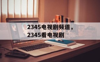 2345电视剧频道，2345看电视剧