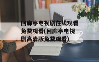 回廊亭电视剧在线观看免费观看(回廊亭电视剧高清版免费观看)