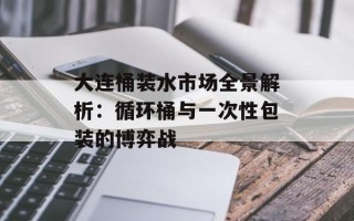 大连桶装水市场全景解析：循环桶与一次性包装的博弈战