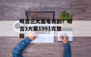 明宫三大案电视剧？明宫3大案1991完整版
