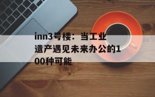 inn3号楼：当工业遗产遇见未来办公的100种可能