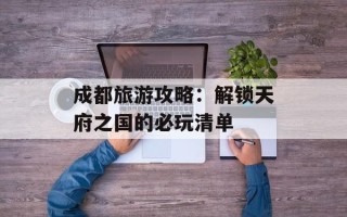 成都旅游攻略：解锁天府之国的必玩清单