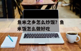 鱼米之乡怎么炒饭？鱼米饭怎么做好吃