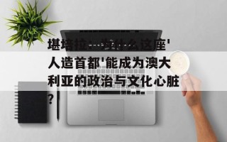 堪培拉：为什么这座'人造首都'能成为澳大利亚的政治与文化心脏？