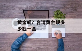 黄金蚬？台湾黄金蚬多少钱一盒