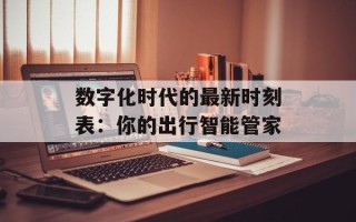 数字化时代的最新时刻表：你的出行智能管家